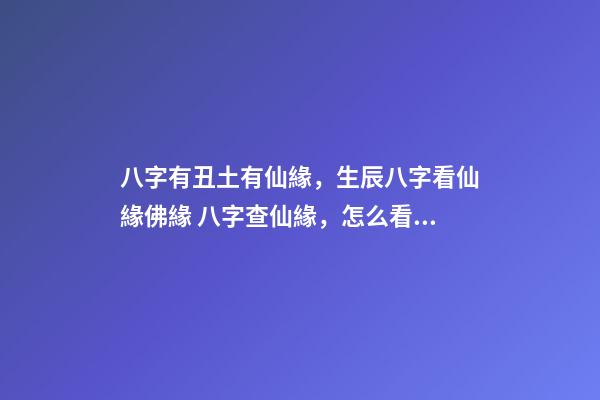 八字有丑土有仙緣，生辰八字看仙緣佛緣 八字查仙緣，怎么看八字帶仙緣或是佛緣-第1張-觀點-玄機派
